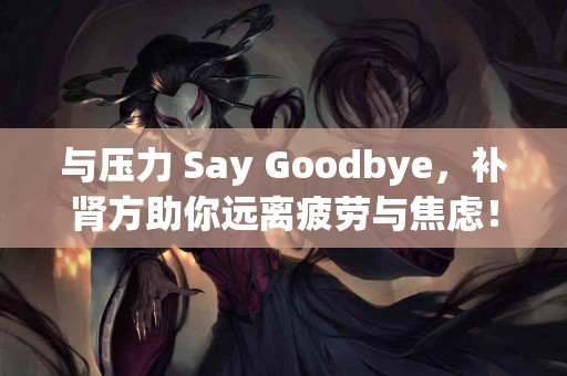 与压力 Say Goodbye，补肾方助你远离疲劳与焦虑！