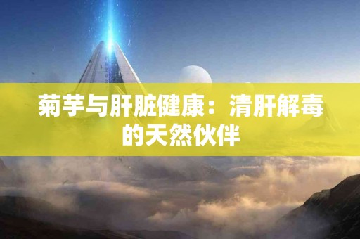 菊芋与肝脏健康：清肝解毒的天然伙伴
