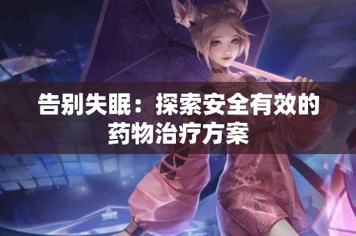 告别失眠：探索安全有效的药物治疗方案