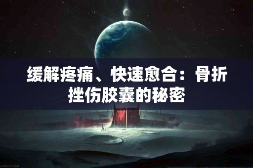 缓解疼痛、快速愈合：骨折挫伤胶囊的秘密
