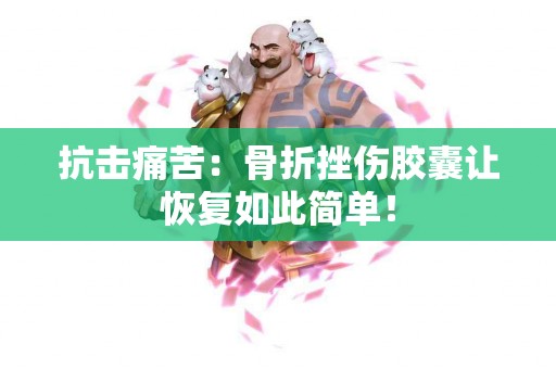 抗击痛苦：骨折挫伤胶囊让恢复如此简单！