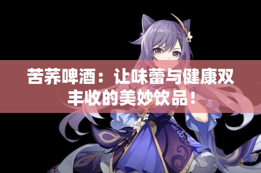 苦荞啤酒：让味蕾与健康双丰收的美妙饮品！