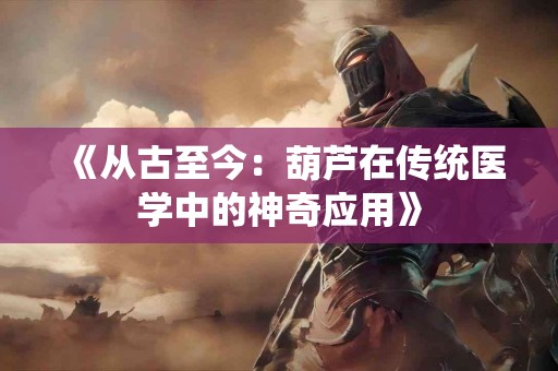 《从古至今：葫芦在传统医学中的神奇应用》