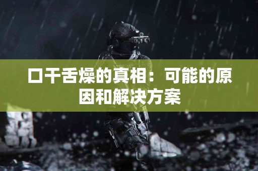 口干舌燥的真相：可能的原因和解决方案