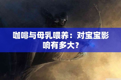 咖啡与母乳喂养：对宝宝影响有多大？