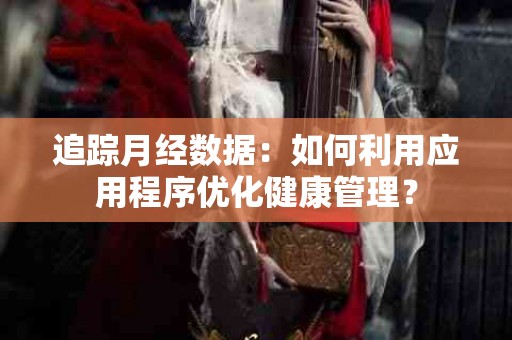 追踪月经数据：如何利用应用程序优化健康管理？