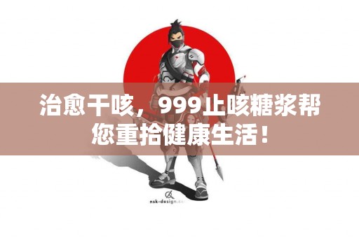 治愈干咳，999止咳糖浆帮您重拾健康生活！