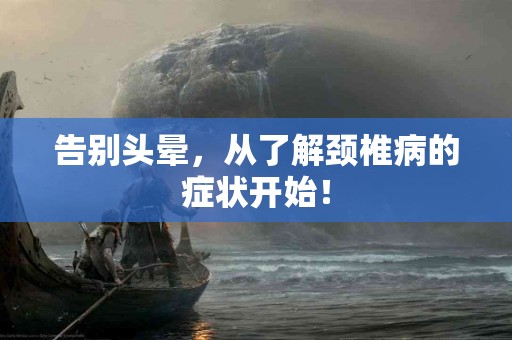 告别头晕，从了解颈椎病的症状开始！