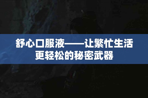舒心口服液——让繁忙生活更轻松的秘密武器