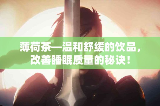 薄荷茶—温和舒缓的饮品，改善睡眠质量的秘诀！