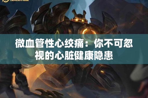 微血管性心绞痛：你不可忽视的心脏健康隐患