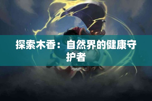 探索木香：自然界的健康守护者