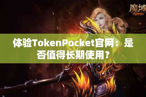体验TokenPocket官网：是否值得长期使用？