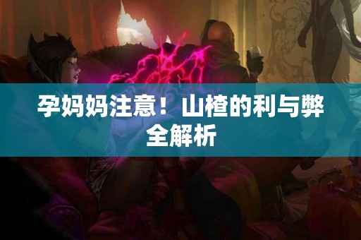 孕妈妈注意！山楂的利与弊全解析