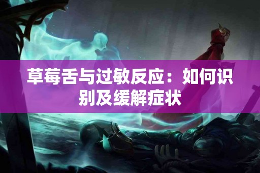 草莓舌与过敏反应：如何识别及缓解症状