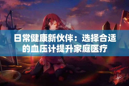 日常健康新伙伴：选择合适的血压计提升家庭医疗