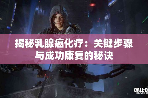 揭秘乳腺癌化疗：关键步骤与成功康复的秘诀