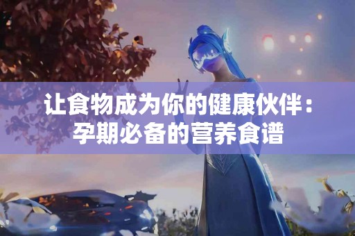 让食物成为你的健康伙伴：孕期必备的营养食谱