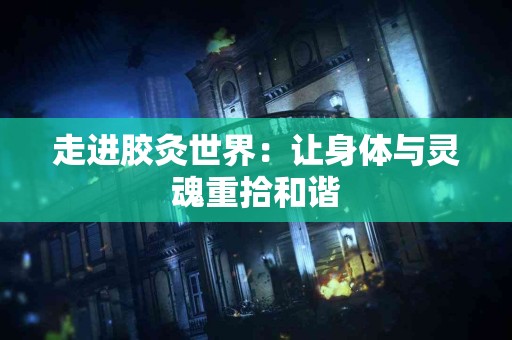 走进胶灸世界：让身体与灵魂重拾和谐
