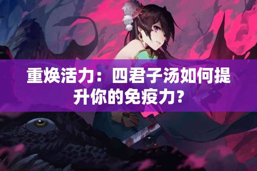 重焕活力：四君子汤如何提升你的免疫力？