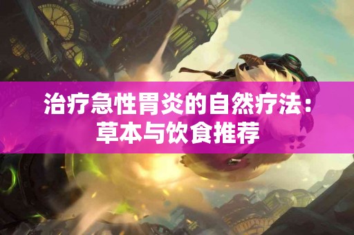 治疗急性胃炎的自然疗法：草本与饮食推荐