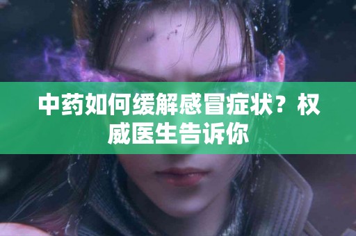 中药如何缓解感冒症状？权威医生告诉你