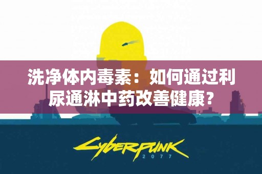 洗净体内毒素：如何通过利尿通淋中药改善健康？