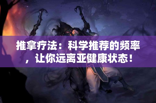 推拿疗法：科学推荐的频率，让你远离亚健康状态！