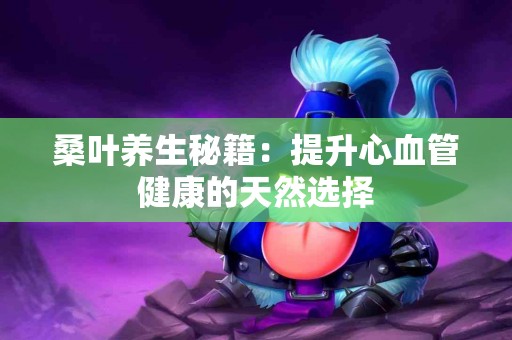 桑叶养生秘籍：提升心血管健康的天然选择