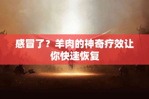 感冒了？羊肉的神奇疗效让你快速恢复