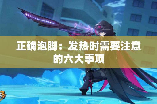 正确泡脚：发热时需要注意的六大事项