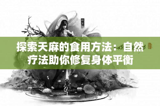 探索天麻的食用方法：自然疗法助你修复身体平衡