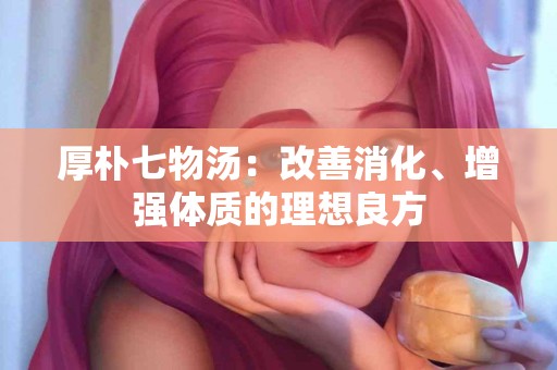 厚朴七物汤：改善消化、增强体质的理想良方