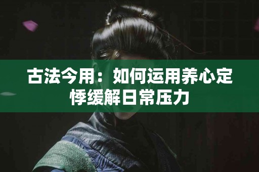 古法今用：如何运用养心定悸缓解日常压力
