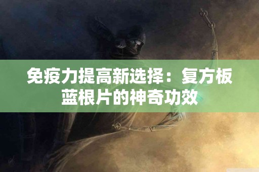 免疫力提高新选择：复方板蓝根片的神奇功效
