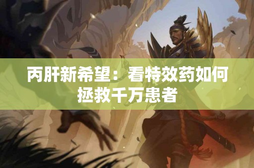 丙肝新希望：看特效药如何拯救千万患者