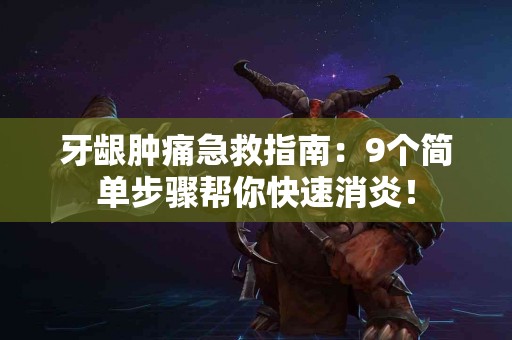 牙龈肿痛急救指南：9个简单步骤帮你快速消炎！