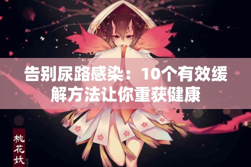 告别尿路感染：10个有效缓解方法让你重获健康