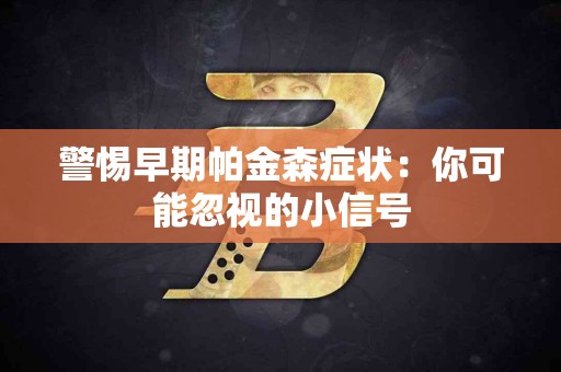 警惕早期帕金森症状：你可能忽视的小信号