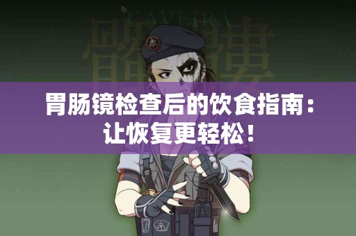 胃肠镜检查后的饮食指南：让恢复更轻松！