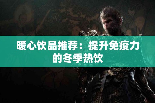 暖心饮品推荐：提升免疫力的冬季热饮