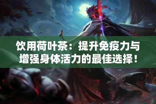 饮用荷叶茶：提升免疫力与增强身体活力的最佳选择！