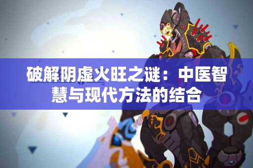 破解阴虚火旺之谜：中医智慧与现代方法的结合