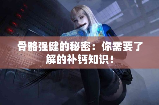骨骼强健的秘密：你需要了解的补钙知识！