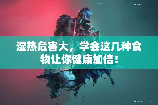 湿热危害大，学会这几种食物让你健康加倍！