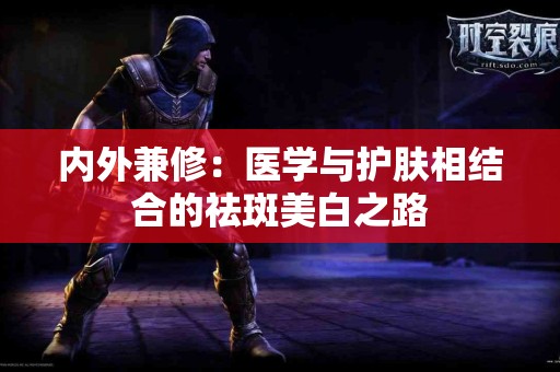 内外兼修：医学与护肤相结合的祛斑美白之路