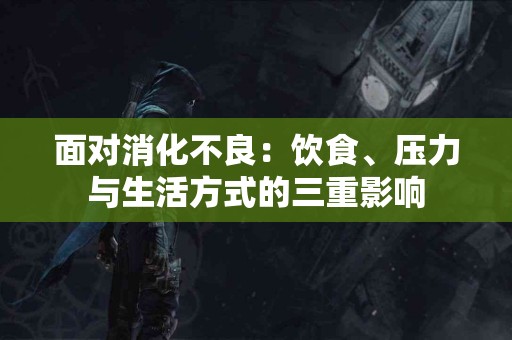面对消化不良：饮食、压力与生活方式的三重影响