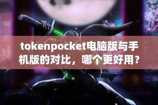 tokenpocket电脑版与手机版的对比，哪个更好用？