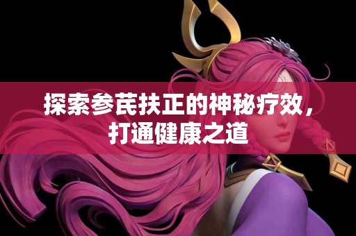 探索参芪扶正的神秘疗效，打通健康之道