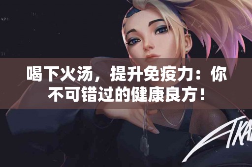 喝下火汤，提升免疫力：你不可错过的健康良方！